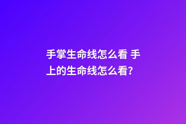 手掌生命线怎么看 手上的生命线怎么看？-第1张-观点-玄机派